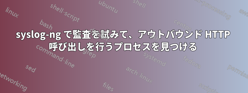 syslog-ng で監査を試みて、アウトバウンド HTTP 呼び出しを行うプロセスを見つける