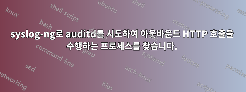 syslog-ng로 auditd를 시도하여 아웃바운드 HTTP 호출을 수행하는 프로세스를 찾습니다.