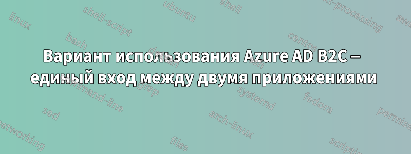 Вариант использования Azure AD B2C — единый вход между двумя приложениями