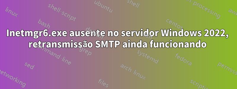 Inetmgr6.exe ausente no servidor Windows 2022, retransmissão SMTP ainda funcionando