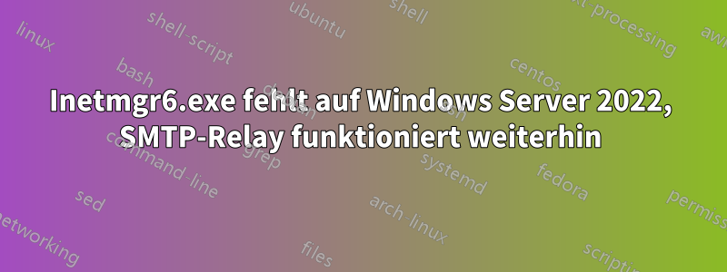 Inetmgr6.exe fehlt auf Windows Server 2022, SMTP-Relay funktioniert weiterhin