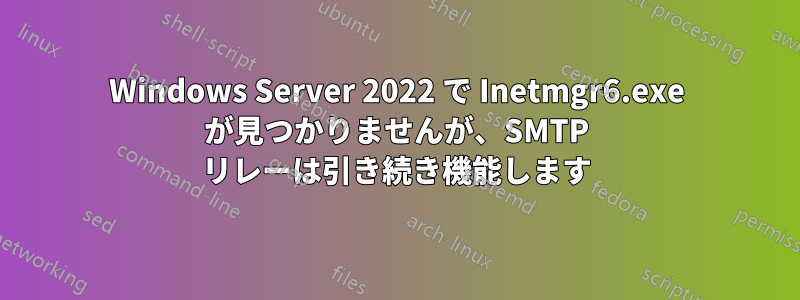 Windows Server 2022 で Inetmgr6.exe が見つかりませんが、SMTP リレーは引き続き機能します