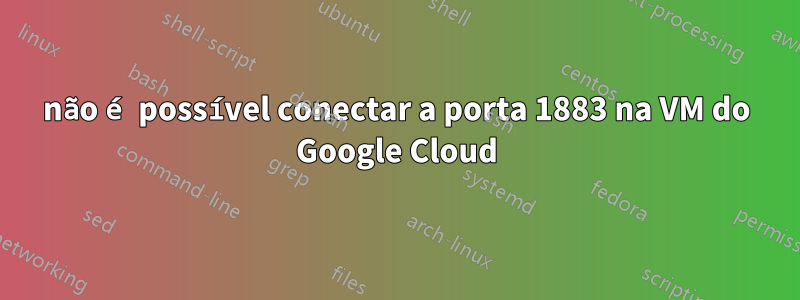 não é possível conectar a porta 1883 na VM do Google Cloud