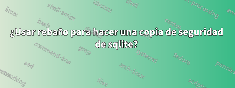 ¿Usar rebaño para hacer una copia de seguridad de sqlite?