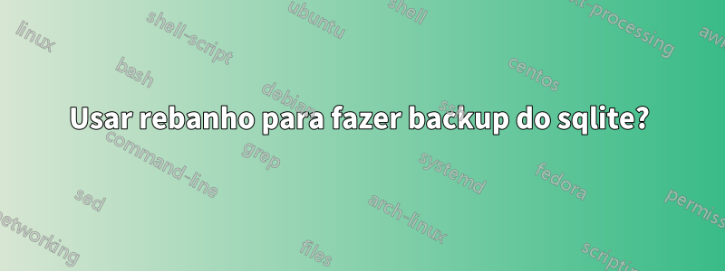 Usar rebanho para fazer backup do sqlite?