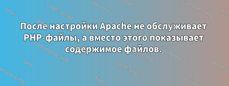 После настройки Apache не обслуживает PHP-файлы, а вместо этого показывает содержимое файлов.