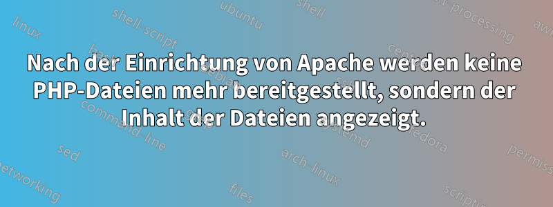 Nach der Einrichtung von Apache werden keine PHP-Dateien mehr bereitgestellt, sondern der Inhalt der Dateien angezeigt.