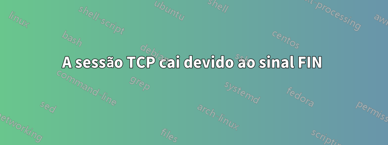 A sessão TCP cai devido ao sinal FIN