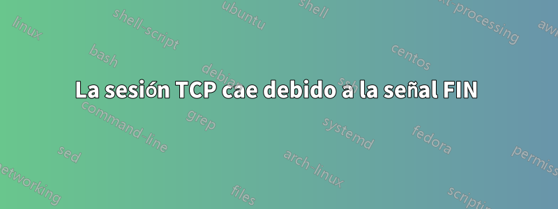 La sesión TCP cae debido a la señal FIN