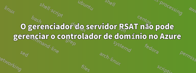 O gerenciador do servidor RSAT não pode gerenciar o controlador de domínio no Azure