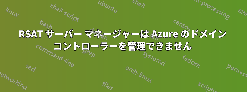 RSAT サーバー マネージャーは Azure のドメイン コントローラーを管理できません