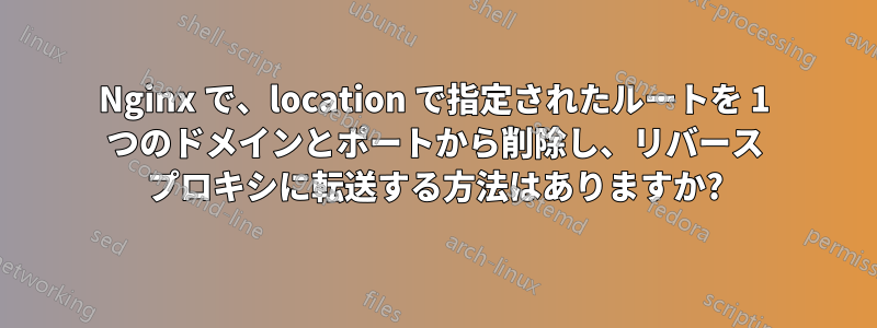 Nginx で、location で指定されたルートを 1 つのドメインとポートから削除し、リバース プロキシに転送する方法はありますか?