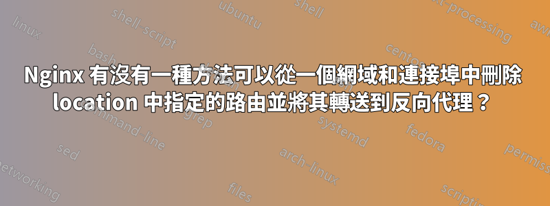 Nginx 有沒有一種方法可以從一個網域和連接埠中刪除 location 中指定的路由並將其轉送到反向代理？