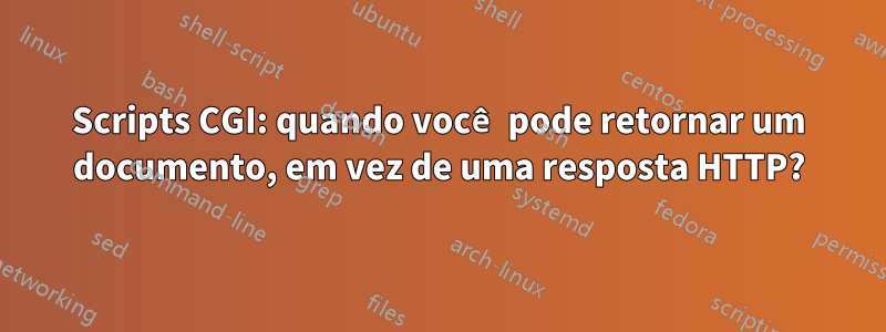 Scripts CGI: quando você pode retornar um documento, em vez de uma resposta HTTP?