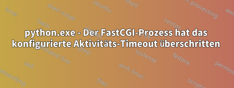 python.exe - Der FastCGI-Prozess hat das konfigurierte Aktivitäts-Timeout überschritten