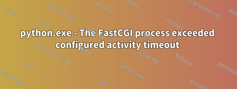 python.exe - The FastCGI process exceeded configured activity timeout