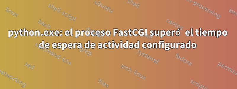 python.exe: el proceso FastCGI superó el tiempo de espera de actividad configurado