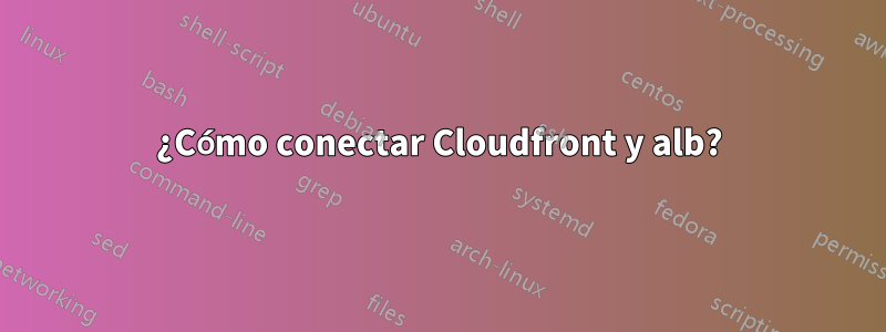 ¿Cómo conectar Cloudfront y alb?