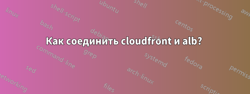 Как соединить cloudfront и alb?