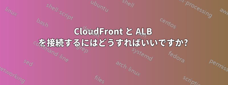 CloudFront と ALB を接続するにはどうすればいいですか?