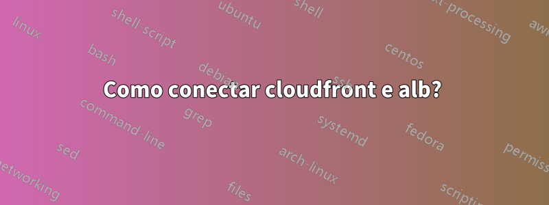 Como conectar cloudfront e alb?