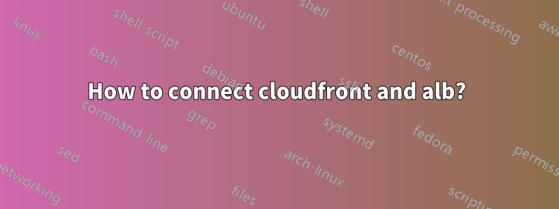 How to connect cloudfront and alb?