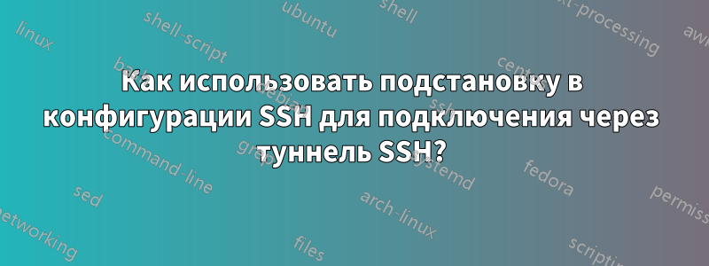 Как использовать подстановку в конфигурации SSH для подключения через туннель SSH?