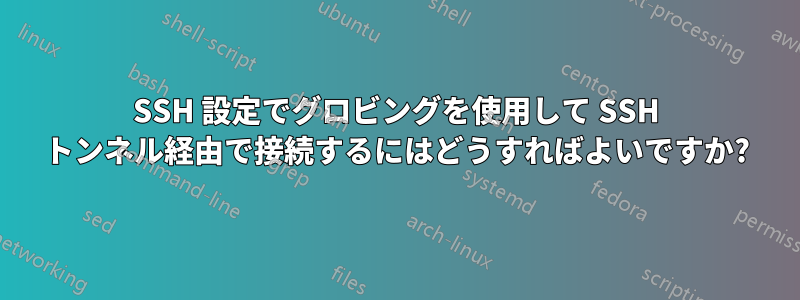 SSH 設定でグロビングを使用して SSH トンネル経由で接続するにはどうすればよいですか?