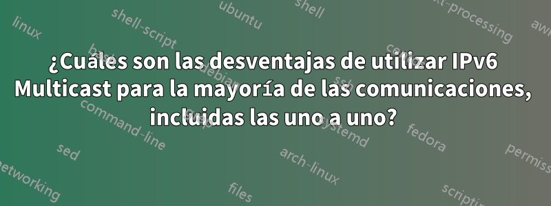 ¿Cuáles son las desventajas de utilizar IPv6 Multicast para la mayoría de las comunicaciones, incluidas las uno a uno?