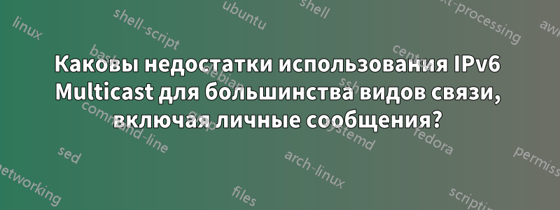 Каковы недостатки использования IPv6 Multicast для большинства видов связи, включая личные сообщения?