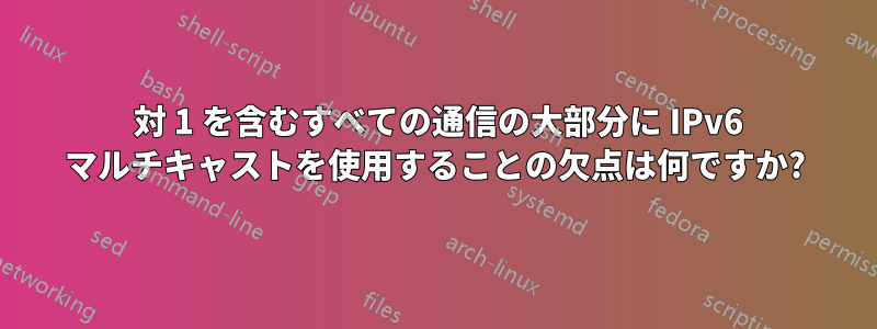 1 対 1 を含むすべての通信の大部分に IPv6 マルチキャストを使用することの欠点は何ですか?