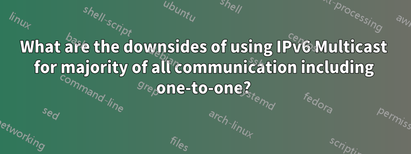 What are the downsides of using IPv6 Multicast for majority of all communication including one-to-one?