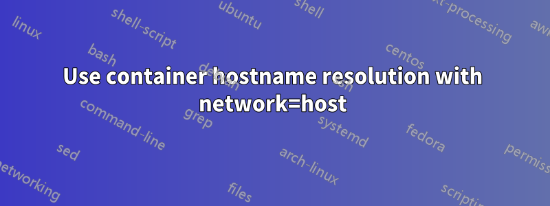 Use container hostname resolution with network=host