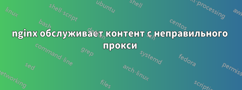 nginx обслуживает контент с неправильного прокси