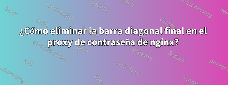 ¿Cómo eliminar la barra diagonal final en el proxy de contraseña de nginx?