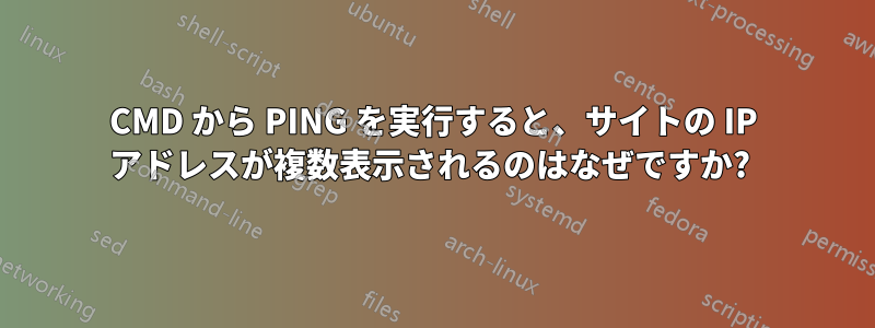 CMD から PING を実行すると、サイトの IP アドレスが複数表示されるのはなぜですか? 