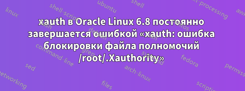 xauth в Oracle Linux 6.8 постоянно завершается ошибкой «xauth: ошибка блокировки файла полномочий /root/.Xauthority»