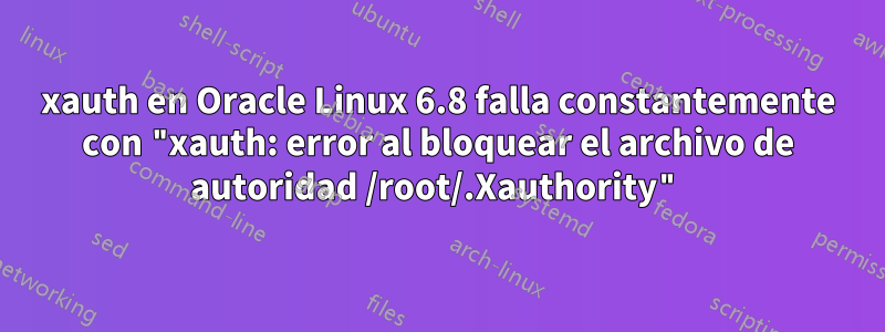 xauth en Oracle Linux 6.8 falla constantemente con "xauth: error al bloquear el archivo de autoridad /root/.Xauthority"