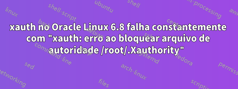 xauth no Oracle Linux 6.8 falha constantemente com "xauth: erro ao bloquear arquivo de autoridade /root/.Xauthority"