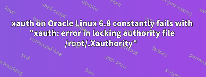 xauth on Oracle Linux 6.8 constantly fails with "xauth: error in locking authority file /root/.Xauthority"