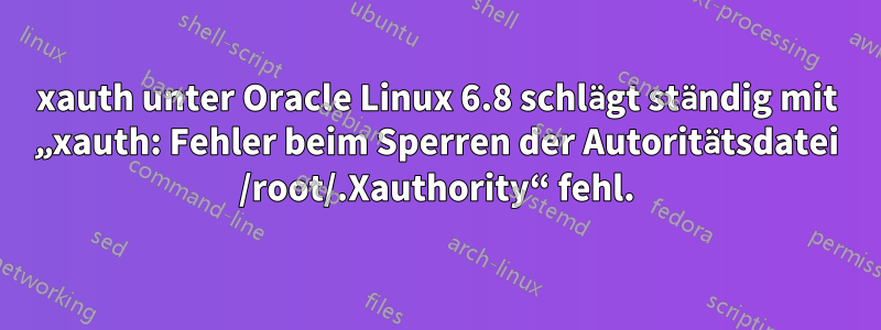 xauth unter Oracle Linux 6.8 schlägt ständig mit „xauth: Fehler beim Sperren der Autoritätsdatei /root/.Xauthority“ fehl.