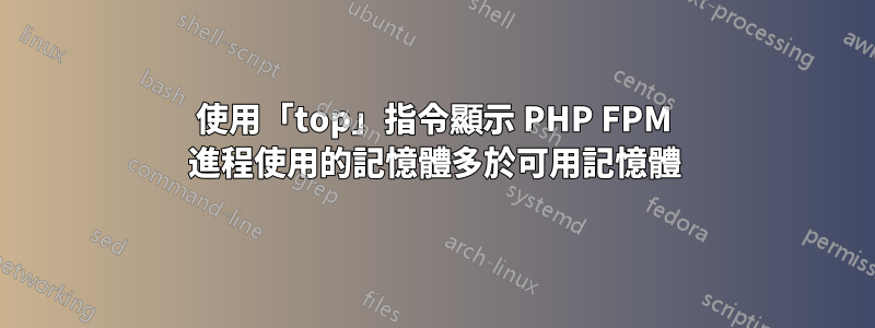 使用「top」指令顯示 PHP FPM 進程使用的記憶體多於可用記憶體