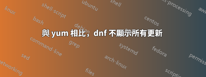 與 yum 相比，dnf 不顯示所有更新