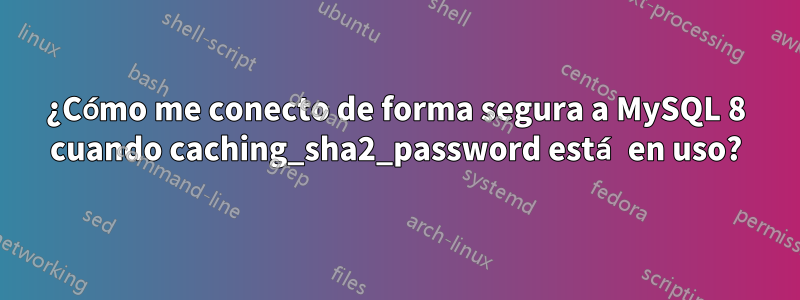 ¿Cómo me conecto de forma segura a MySQL 8 cuando caching_sha2_password está en uso?