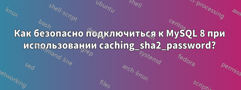 Как безопасно подключиться к MySQL 8 при использовании caching_sha2_password?