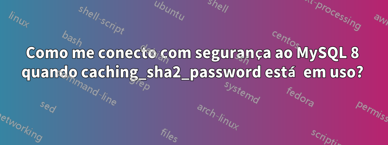 Como me conecto com segurança ao MySQL 8 quando caching_sha2_password está em uso?