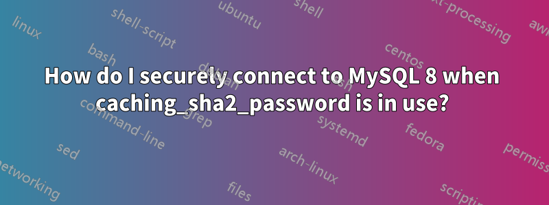 How do I securely connect to MySQL 8 when caching_sha2_password is in use?