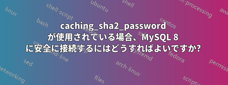 caching_sha2_password が使用されている場合、MySQL 8 に安全に接続するにはどうすればよいですか?