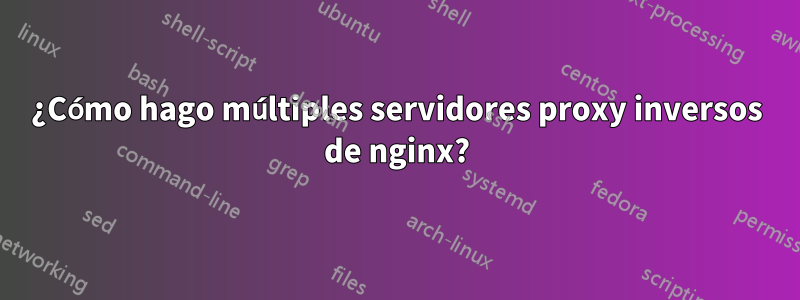 ¿Cómo hago múltiples servidores proxy inversos de nginx?