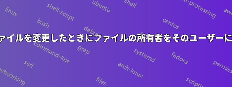 ユーザーがファイルを変更したときにファイルの所有者をそのユーザーに変更する方法